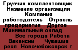 Грузчик-комплектовщик › Название организации ­ Компания-работодатель › Отрасль предприятия ­ Другое › Минимальный оклад ­ 20 000 - Все города Работа » Вакансии   . Чувашия респ.,Новочебоксарск г.